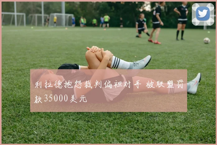 利拉德抱怨裁判偏袒对手 被联盟罚款35000美元