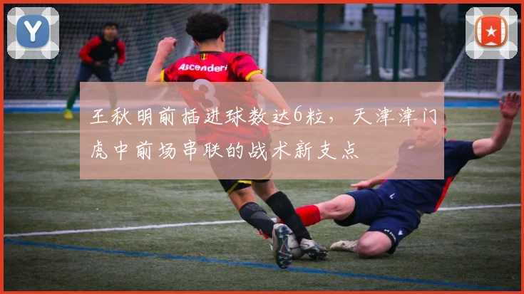 王秋明前插进球数达6粒，天津津门虎中前场串联的战术新支点