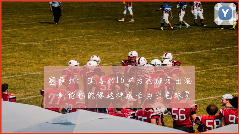 塞萨尔：亚马尔16岁为西班牙出场，科伦也能像这样成长为出色球员