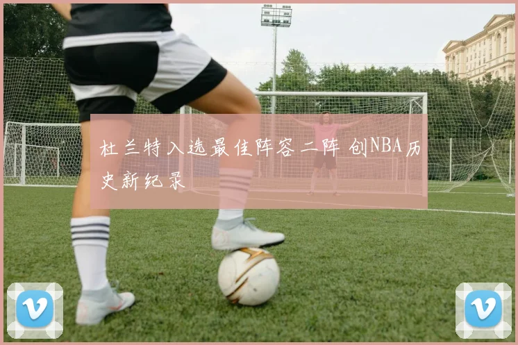 杜兰特入选最佳阵容二阵 创NBA历史新纪录