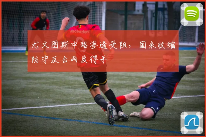 尤文图斯中路渗透受阻，国米收缩防守反击两度得手