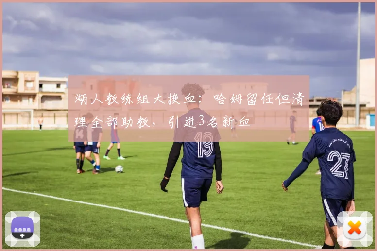 湖人教练组大换血：哈姆留任但清理全部助教，引进3名新血