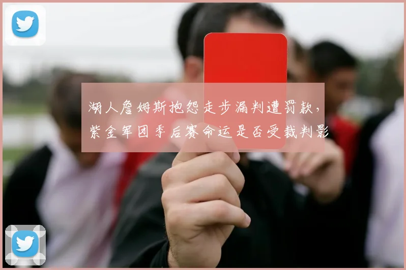 湖人詹姆斯抱怨走步漏判遭罚款，紫金军团季后赛命运是否受裁判影响？