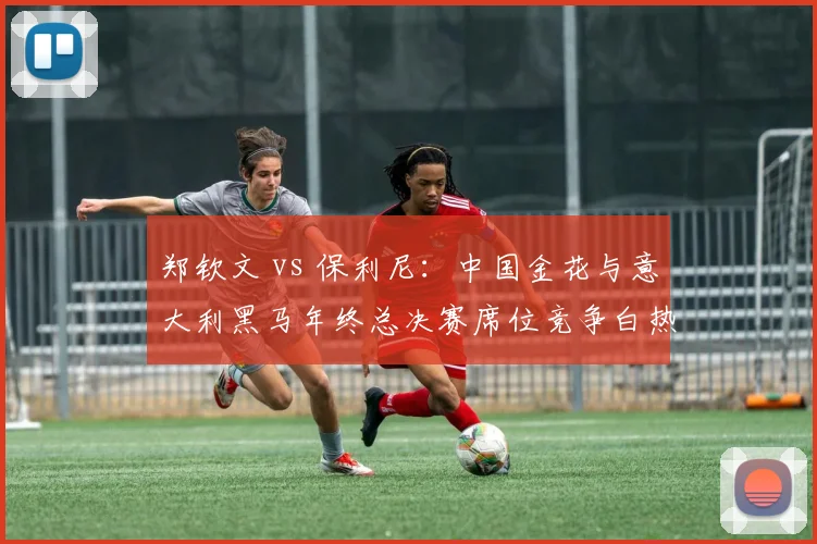 郑钦文 vs 保利尼：中国金花与意大利黑马年终总决赛席位竞争白热化