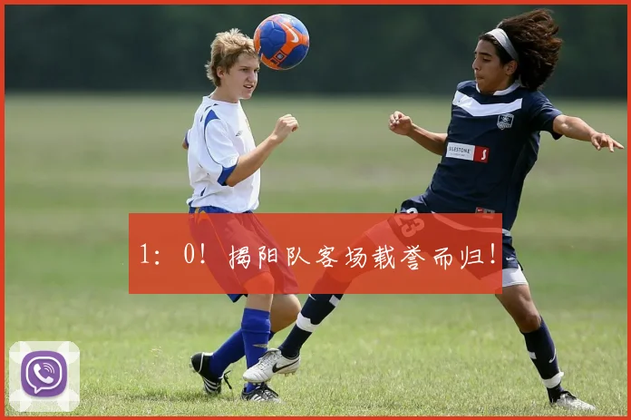 1：0！揭阳队客场载誉而归！