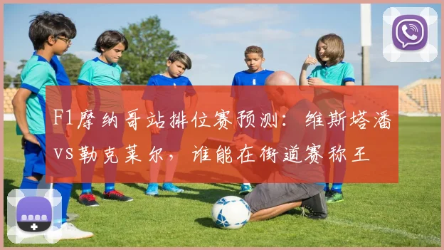 F1摩纳哥站排位赛预测：维斯塔潘vs勒克莱尔，谁能在街道赛称王